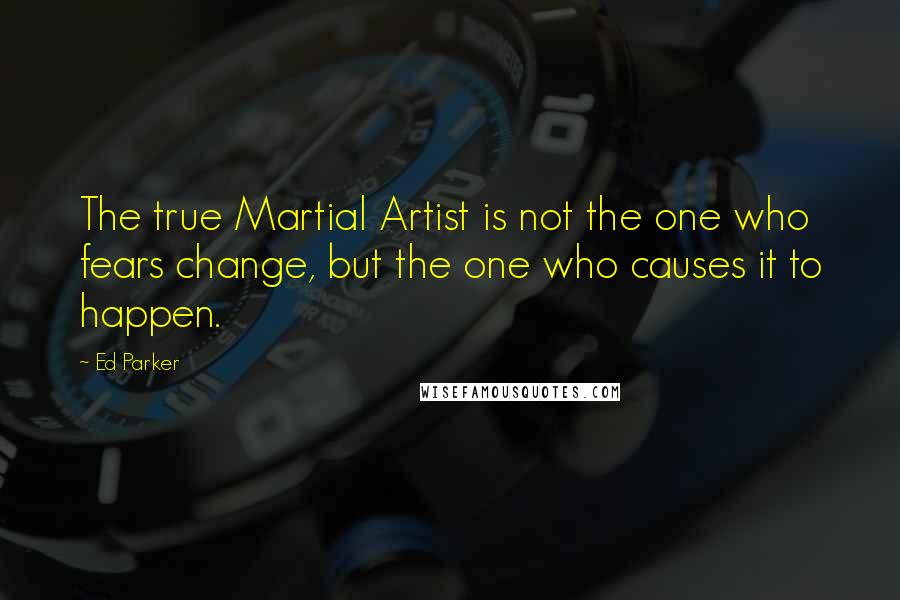 Ed Parker Quotes: The true Martial Artist is not the one who fears change, but the one who causes it to happen.