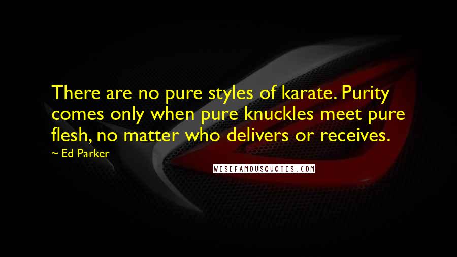 Ed Parker Quotes: There are no pure styles of karate. Purity comes only when pure knuckles meet pure flesh, no matter who delivers or receives.