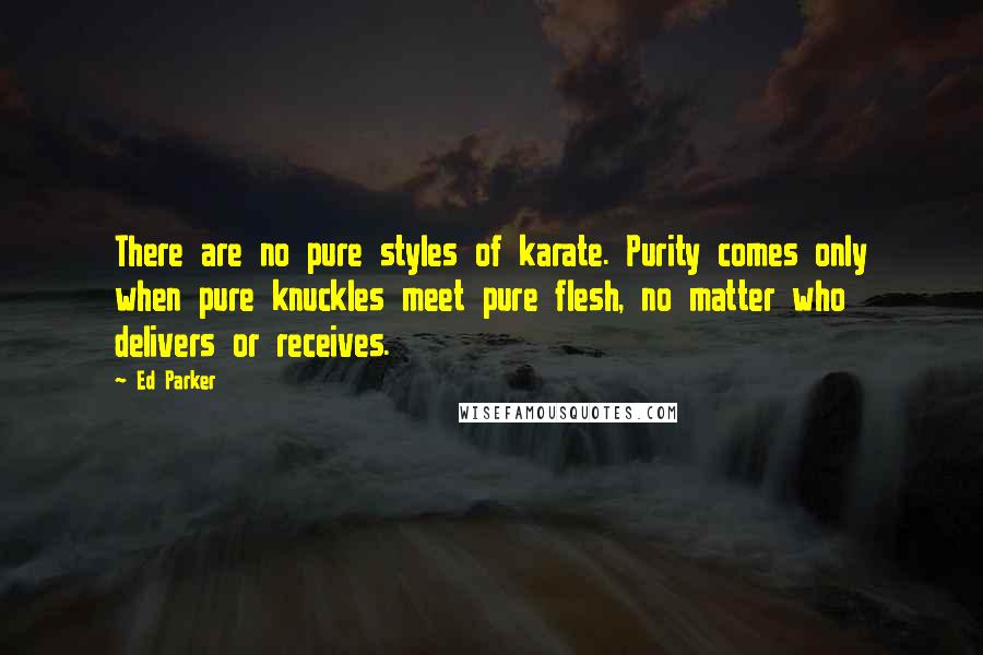 Ed Parker Quotes: There are no pure styles of karate. Purity comes only when pure knuckles meet pure flesh, no matter who delivers or receives.