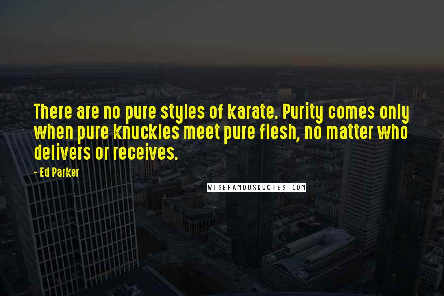 Ed Parker Quotes: There are no pure styles of karate. Purity comes only when pure knuckles meet pure flesh, no matter who delivers or receives.