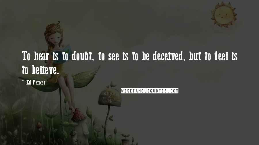 Ed Parker Quotes: To hear is to doubt, to see is to be deceived, but to feel is to believe.