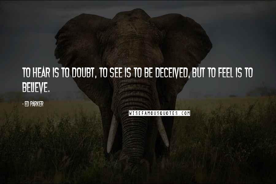 Ed Parker Quotes: To hear is to doubt, to see is to be deceived, but to feel is to believe.