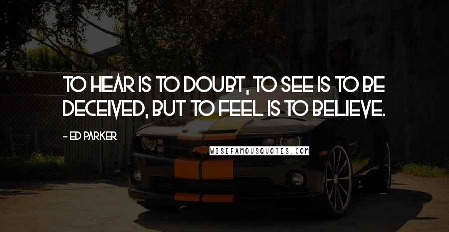 Ed Parker Quotes: To hear is to doubt, to see is to be deceived, but to feel is to believe.