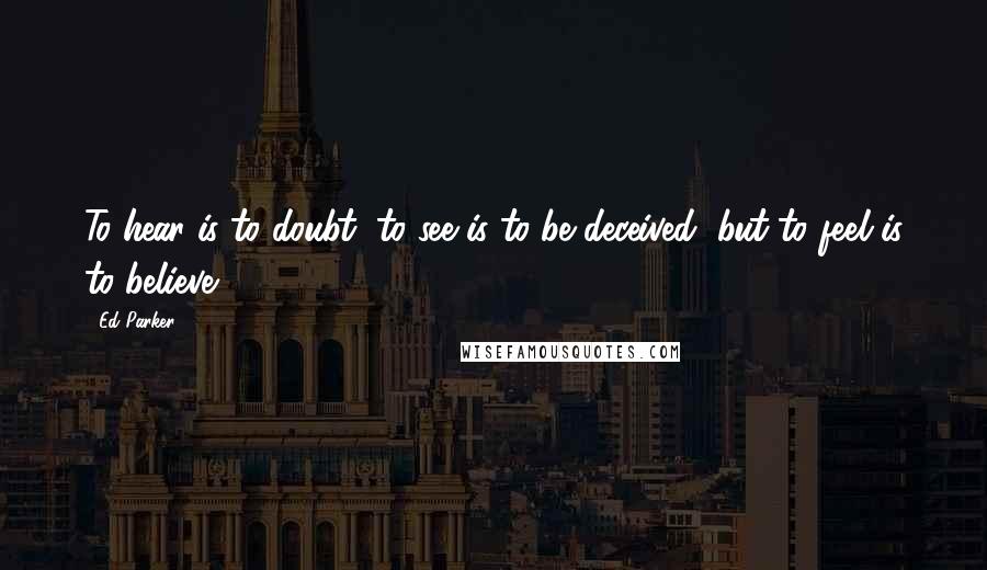 Ed Parker Quotes: To hear is to doubt, to see is to be deceived, but to feel is to believe.