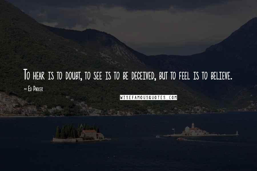 Ed Parker Quotes: To hear is to doubt, to see is to be deceived, but to feel is to believe.