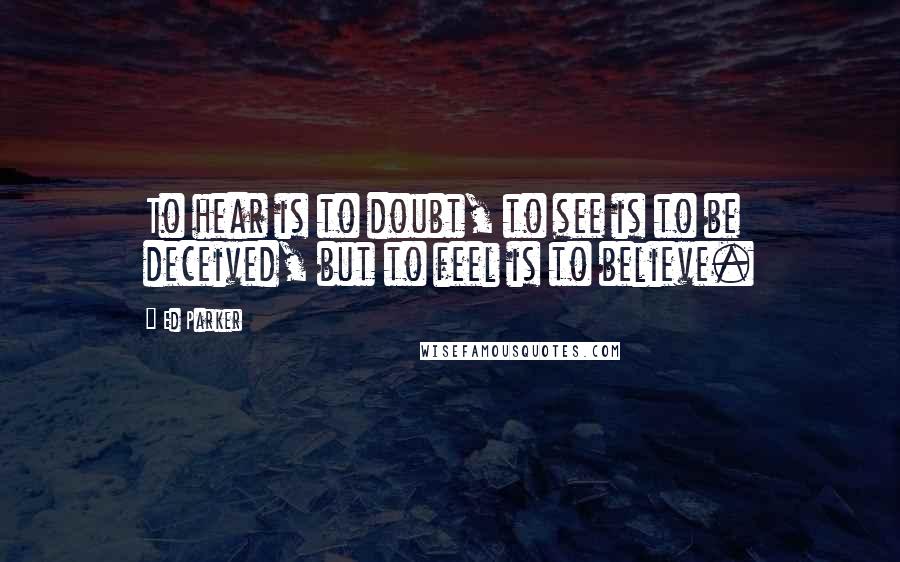 Ed Parker Quotes: To hear is to doubt, to see is to be deceived, but to feel is to believe.