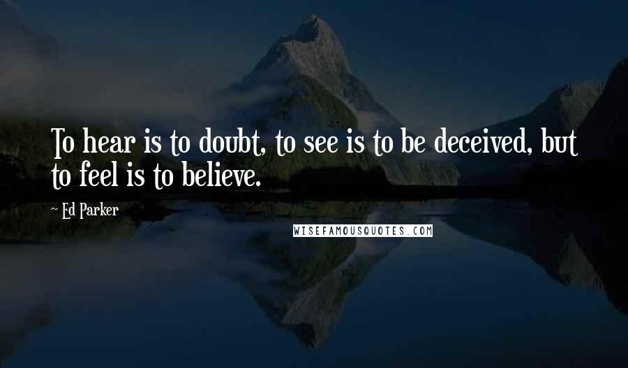 Ed Parker Quotes: To hear is to doubt, to see is to be deceived, but to feel is to believe.