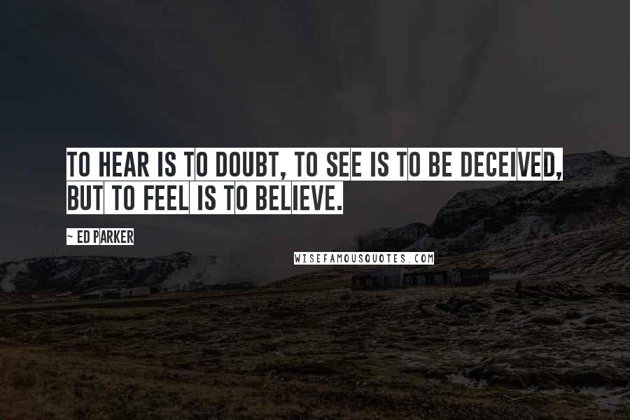 Ed Parker Quotes: To hear is to doubt, to see is to be deceived, but to feel is to believe.