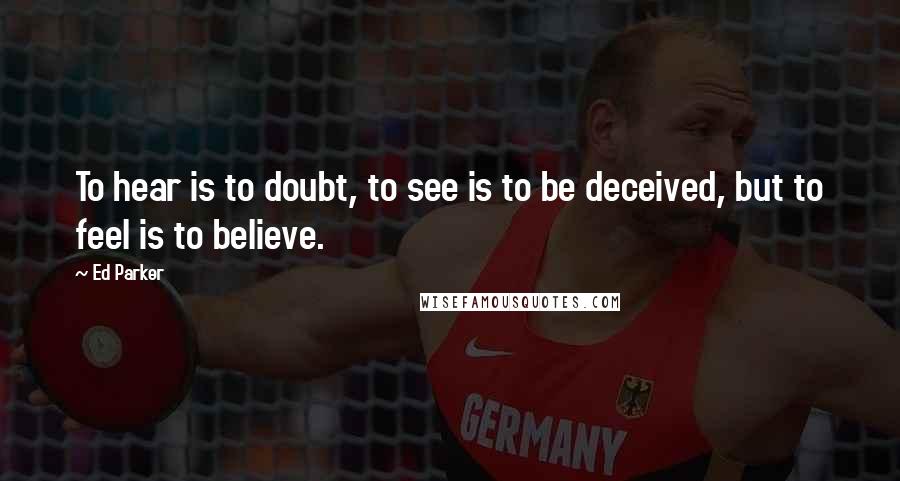 Ed Parker Quotes: To hear is to doubt, to see is to be deceived, but to feel is to believe.