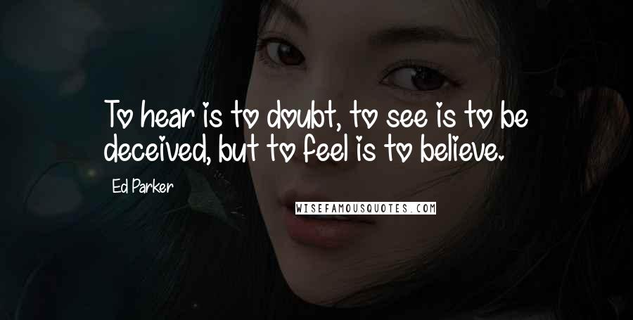 Ed Parker Quotes: To hear is to doubt, to see is to be deceived, but to feel is to believe.