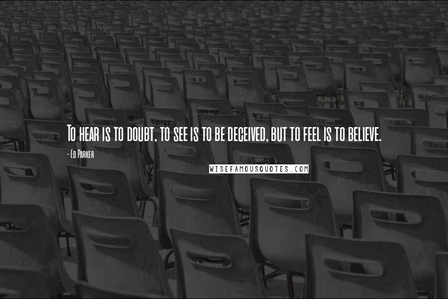 Ed Parker Quotes: To hear is to doubt, to see is to be deceived, but to feel is to believe.