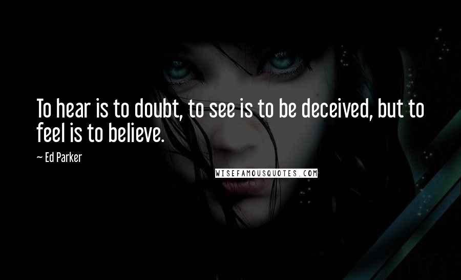 Ed Parker Quotes: To hear is to doubt, to see is to be deceived, but to feel is to believe.