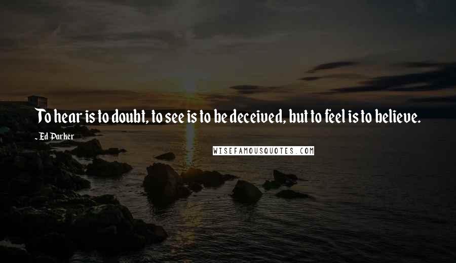 Ed Parker Quotes: To hear is to doubt, to see is to be deceived, but to feel is to believe.