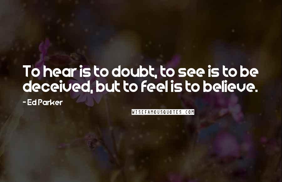 Ed Parker Quotes: To hear is to doubt, to see is to be deceived, but to feel is to believe.