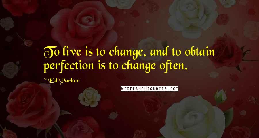 Ed Parker Quotes: To live is to change, and to obtain perfection is to change often.