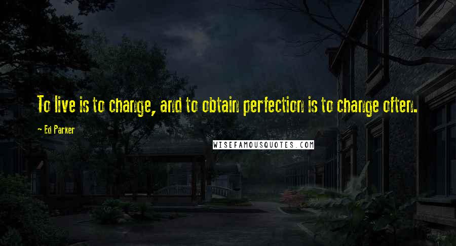 Ed Parker Quotes: To live is to change, and to obtain perfection is to change often.