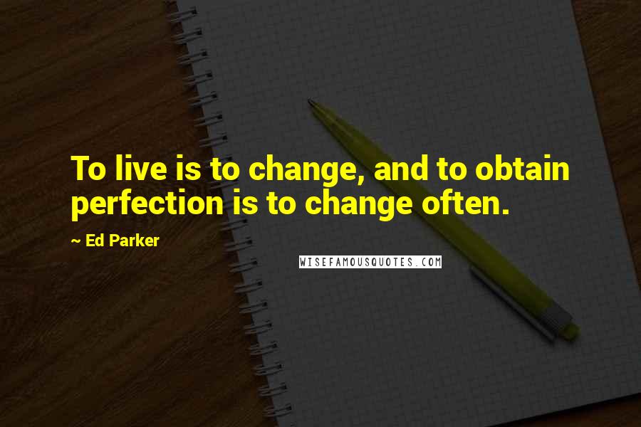 Ed Parker Quotes: To live is to change, and to obtain perfection is to change often.