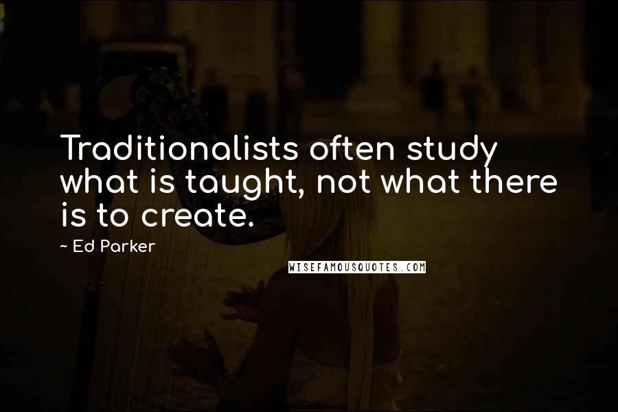 Ed Parker Quotes: Traditionalists often study what is taught, not what there is to create.