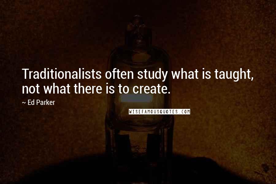 Ed Parker Quotes: Traditionalists often study what is taught, not what there is to create.