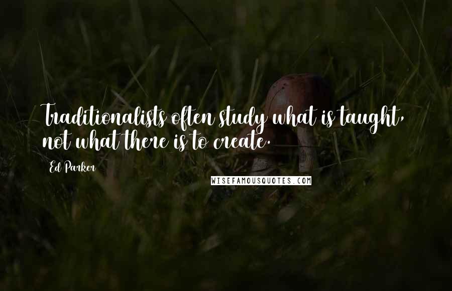 Ed Parker Quotes: Traditionalists often study what is taught, not what there is to create.