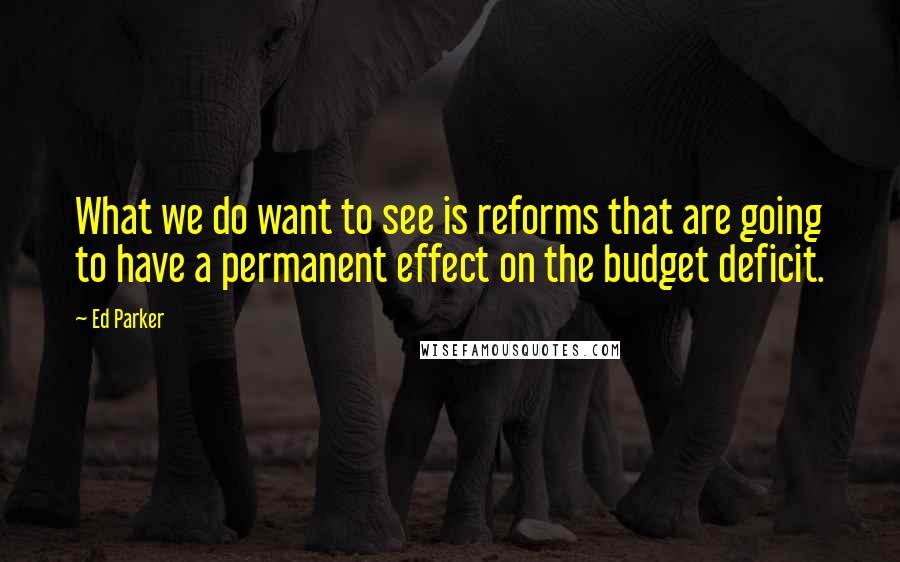 Ed Parker Quotes: What we do want to see is reforms that are going to have a permanent effect on the budget deficit.
