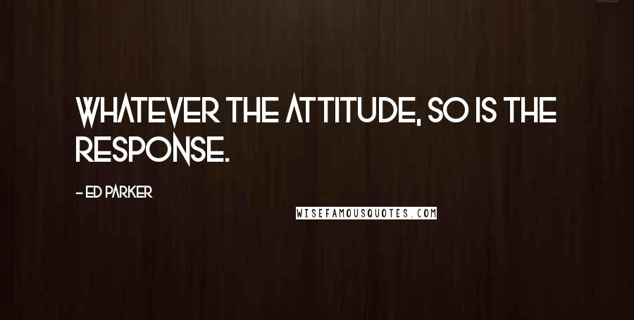 Ed Parker Quotes: Whatever the attitude, so is the response.