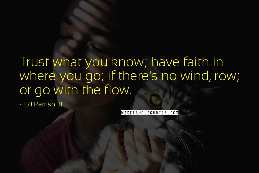 Ed Parrish III Quotes: Trust what you know; have faith in where you go; if there's no wind, row; or go with the flow.