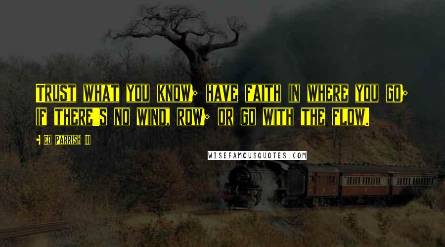 Ed Parrish III Quotes: Trust what you know; have faith in where you go; if there's no wind, row; or go with the flow.