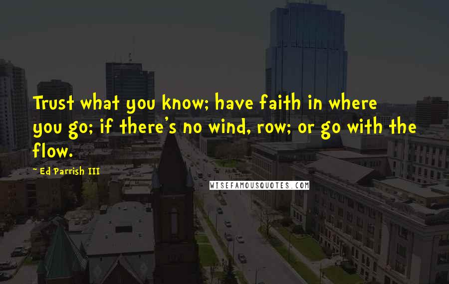 Ed Parrish III Quotes: Trust what you know; have faith in where you go; if there's no wind, row; or go with the flow.