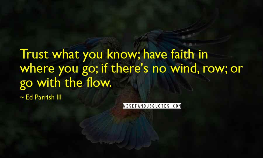 Ed Parrish III Quotes: Trust what you know; have faith in where you go; if there's no wind, row; or go with the flow.