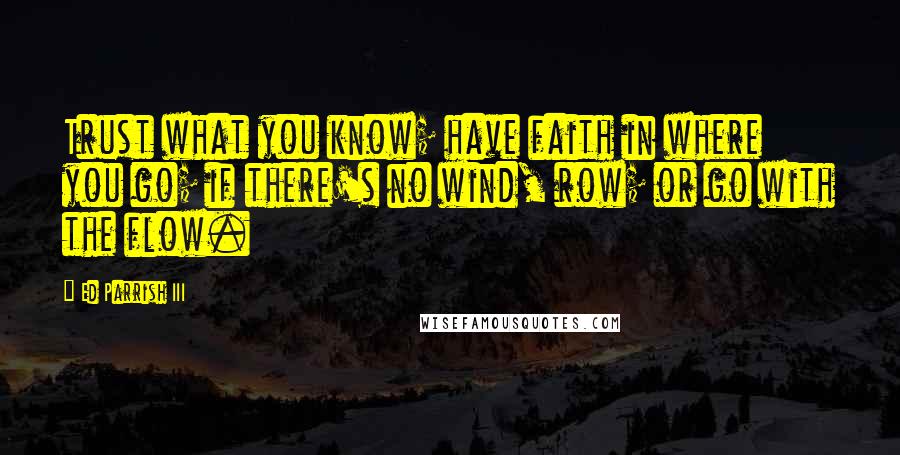 Ed Parrish III Quotes: Trust what you know; have faith in where you go; if there's no wind, row; or go with the flow.