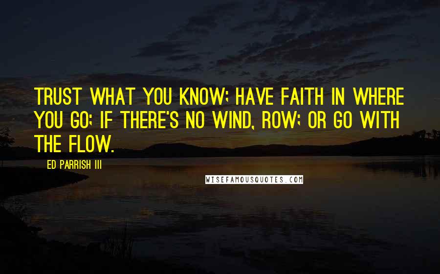 Ed Parrish III Quotes: Trust what you know; have faith in where you go; if there's no wind, row; or go with the flow.