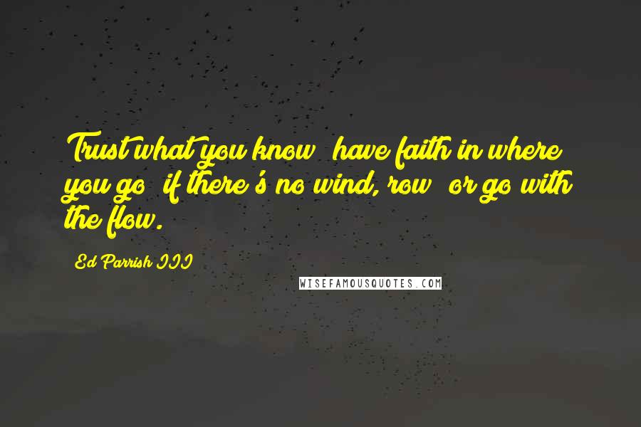 Ed Parrish III Quotes: Trust what you know; have faith in where you go; if there's no wind, row; or go with the flow.