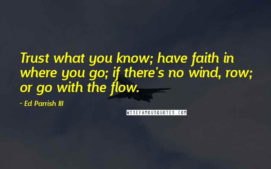 Ed Parrish III Quotes: Trust what you know; have faith in where you go; if there's no wind, row; or go with the flow.