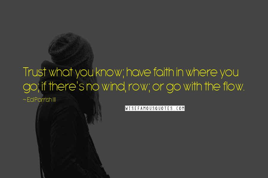 Ed Parrish III Quotes: Trust what you know; have faith in where you go; if there's no wind, row; or go with the flow.