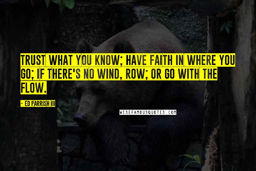 Ed Parrish III Quotes: Trust what you know; have faith in where you go; if there's no wind, row; or go with the flow.