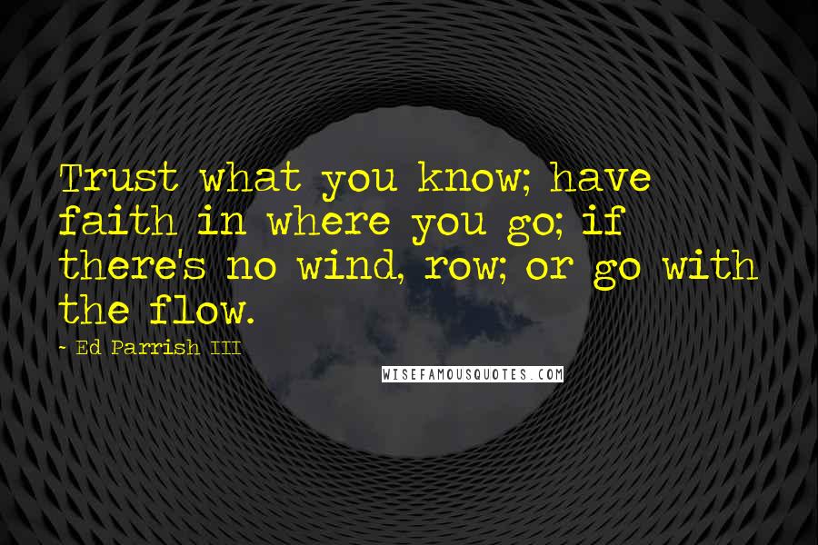 Ed Parrish III Quotes: Trust what you know; have faith in where you go; if there's no wind, row; or go with the flow.