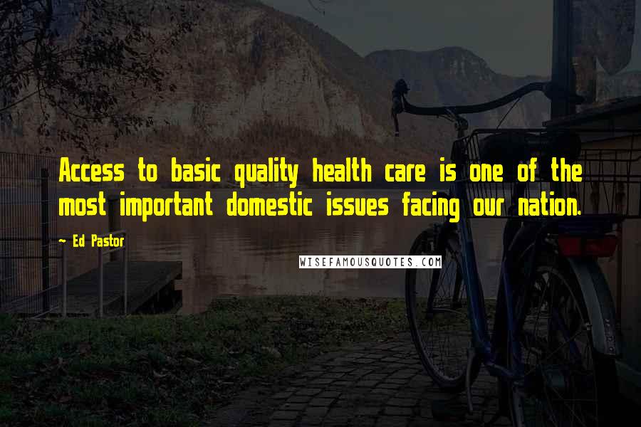 Ed Pastor Quotes: Access to basic quality health care is one of the most important domestic issues facing our nation.