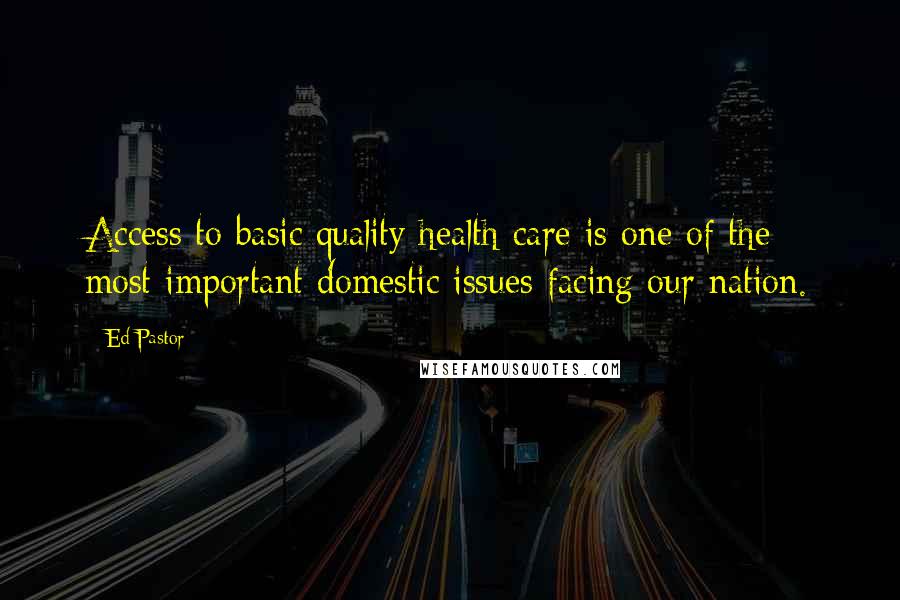 Ed Pastor Quotes: Access to basic quality health care is one of the most important domestic issues facing our nation.