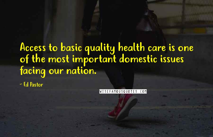 Ed Pastor Quotes: Access to basic quality health care is one of the most important domestic issues facing our nation.