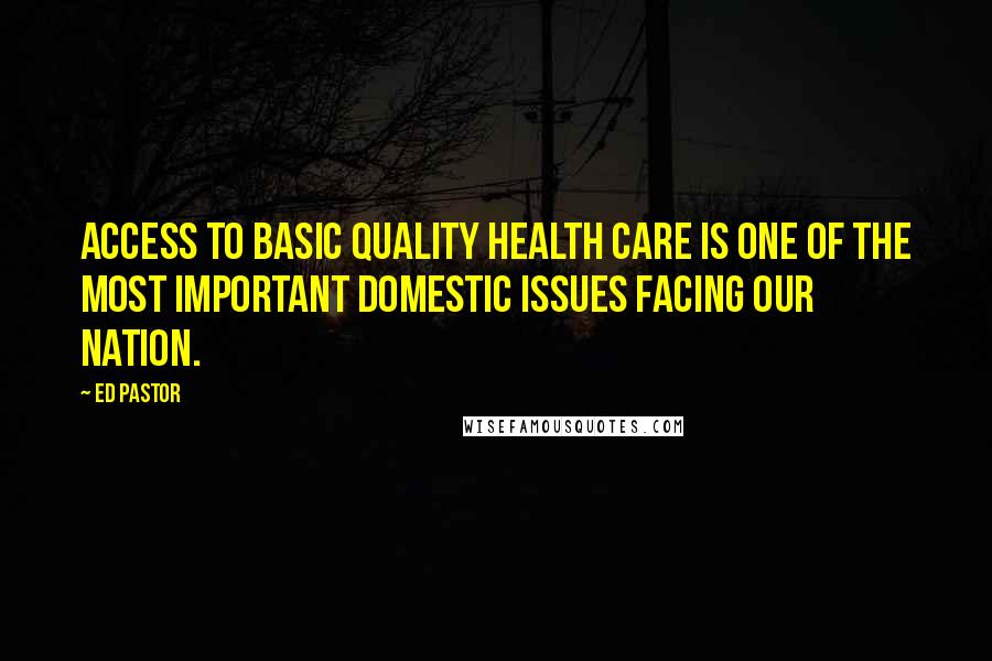 Ed Pastor Quotes: Access to basic quality health care is one of the most important domestic issues facing our nation.