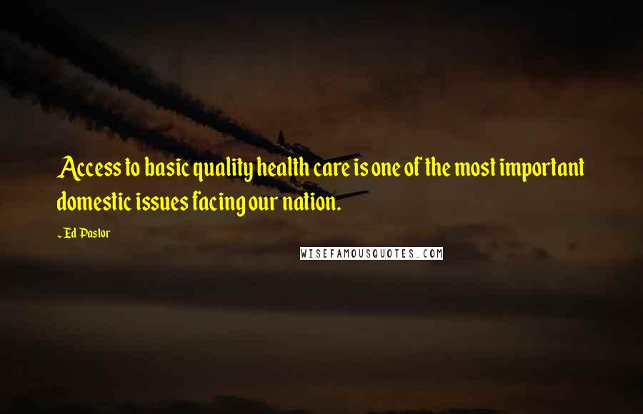 Ed Pastor Quotes: Access to basic quality health care is one of the most important domestic issues facing our nation.