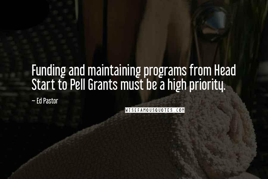 Ed Pastor Quotes: Funding and maintaining programs from Head Start to Pell Grants must be a high priority.