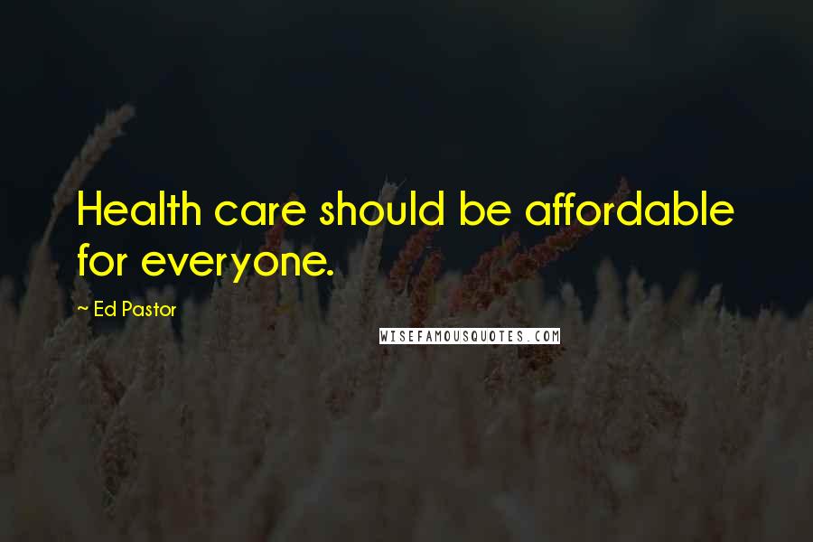 Ed Pastor Quotes: Health care should be affordable for everyone.