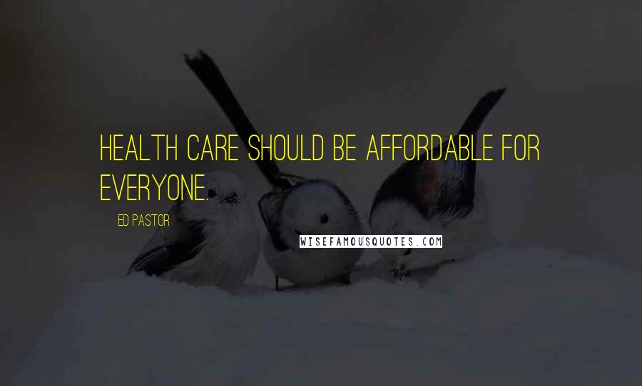 Ed Pastor Quotes: Health care should be affordable for everyone.