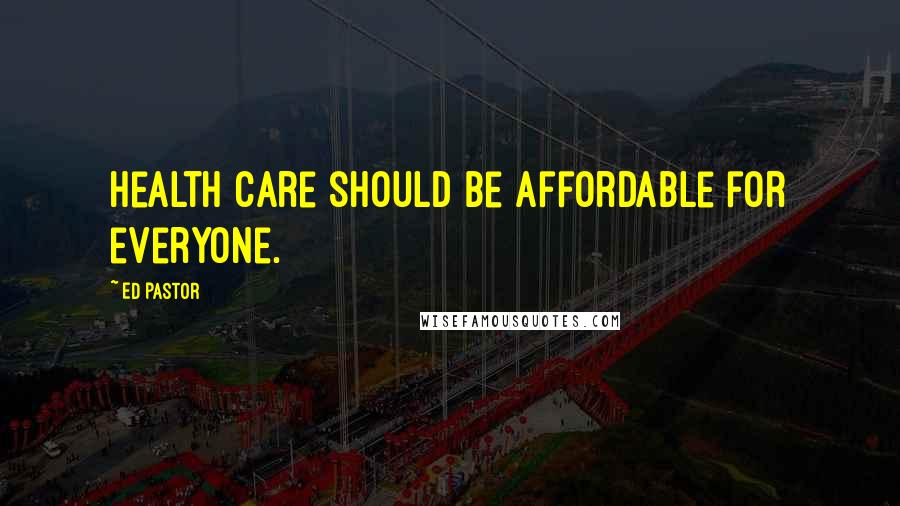 Ed Pastor Quotes: Health care should be affordable for everyone.