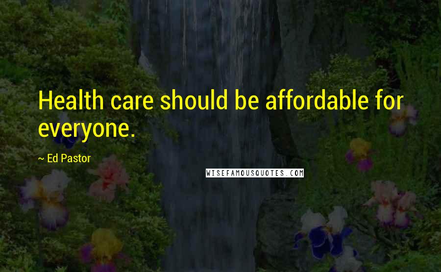 Ed Pastor Quotes: Health care should be affordable for everyone.