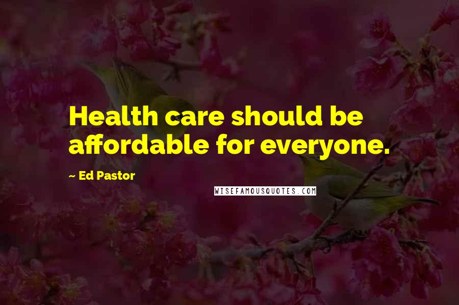 Ed Pastor Quotes: Health care should be affordable for everyone.