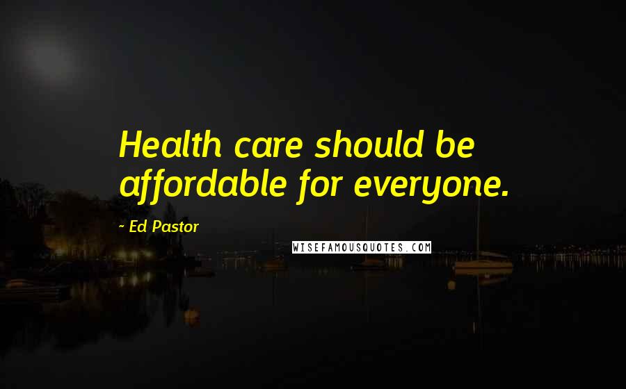 Ed Pastor Quotes: Health care should be affordable for everyone.