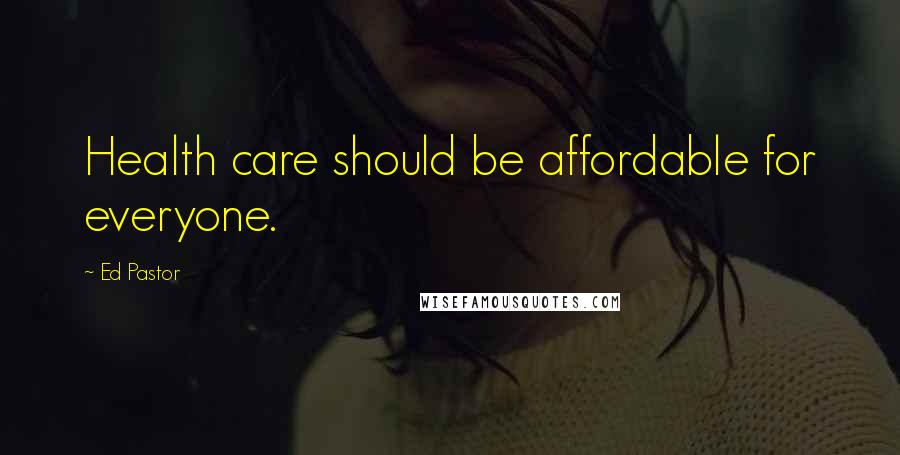 Ed Pastor Quotes: Health care should be affordable for everyone.